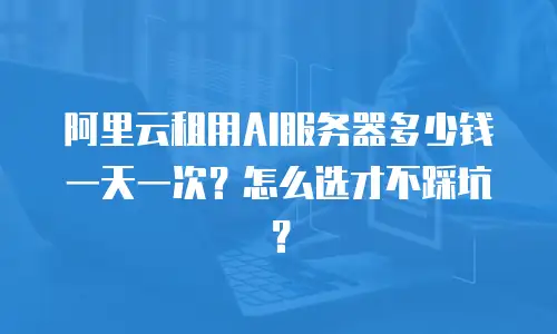 阿里云租用AI服务器多少钱一天一次？怎么选才不踩坑？