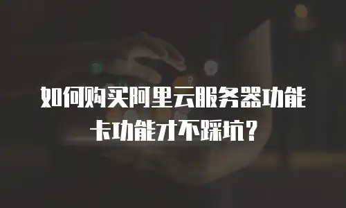 如何购买阿里云服务器功能卡功能才不踩坑？