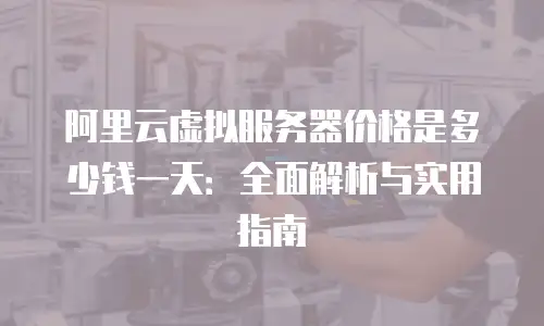 阿里云虚拟服务器价格是多少钱一天：全面解析与实用指南
