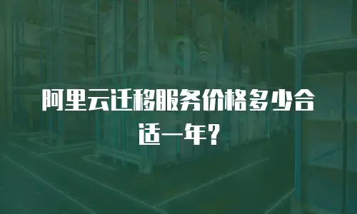 阿里云迁移服务价格多少合适一年？