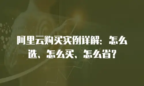 阿里云购买实例详解：怎么选、怎么买、怎么省？