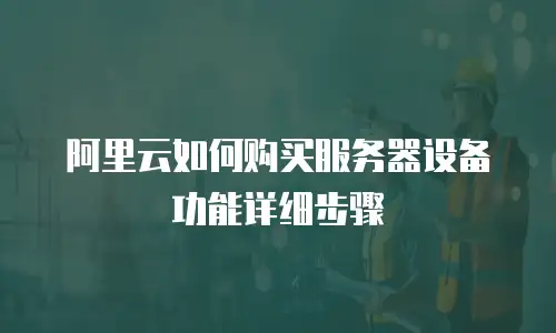 阿里云如何购买服务器设备功能详细步骤