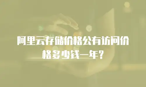 阿里云存储价格公有访问价格多少钱一年？