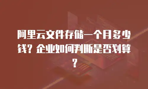 阿里云文件存储一个月多少钱？企业如何判断是否划算？