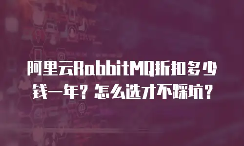 阿里云RabbitMQ折扣多少钱一年？怎么选才不踩坑？