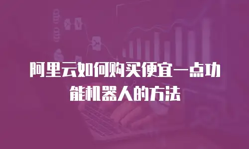 阿里云如何购买便宜一点功能机器人的方法