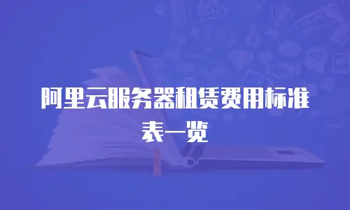 阿里云服务器租赁费用标准表一览