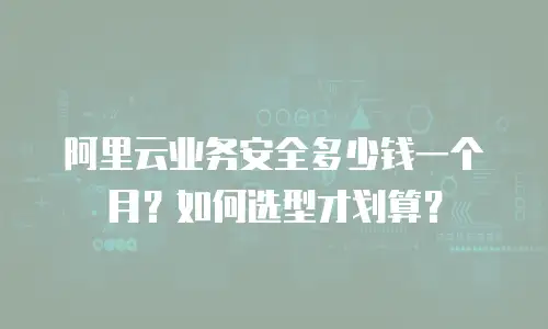 阿里云业务安全多少钱一个月？如何选型才划算？