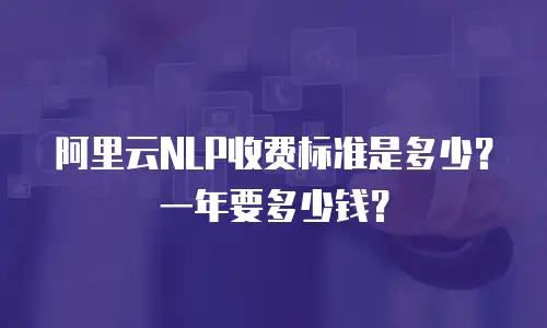 阿里云NLP收费标准是多少？一年要多少钱？