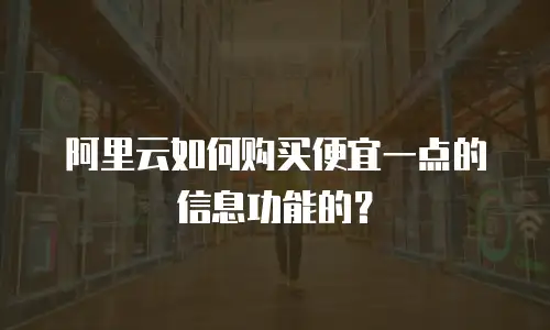 阿里云如何购买便宜一点的信息功能的？