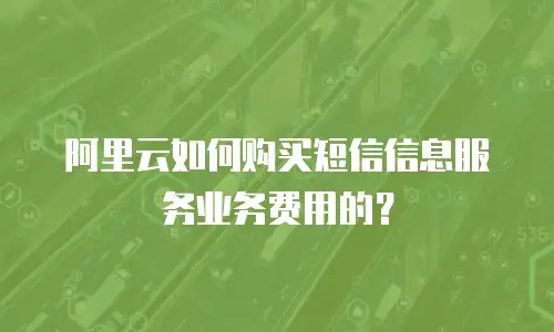 阿里云如何购买短信信息服务业务费用的？