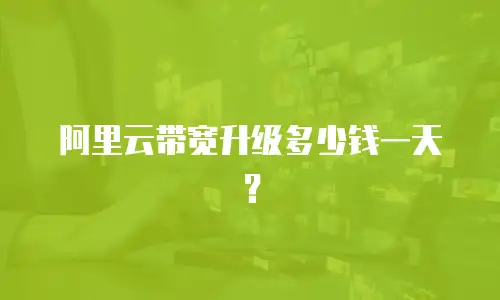 阿里云带宽升级多少钱一天？