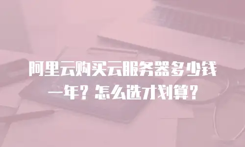 阿里云购买云服务器多少钱一年？怎么选才划算？