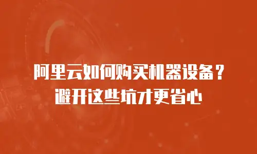阿里云如何购买机器设备？避开这些坑才更省心
