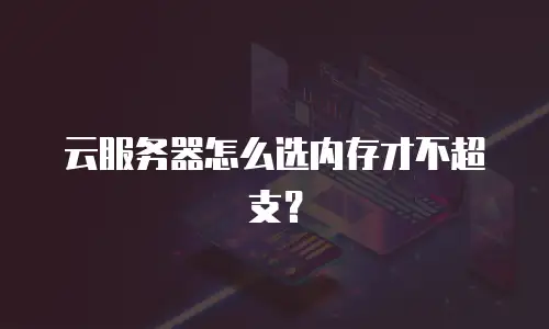 云服务器怎么选内存才不超支？