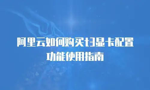 阿里云如何购买t3显卡配置功能使用指南