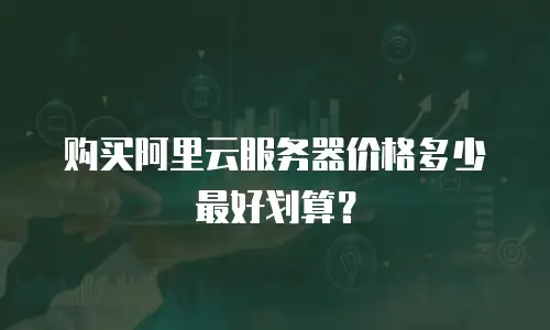 购买阿里云服务器价格多少最好划算？