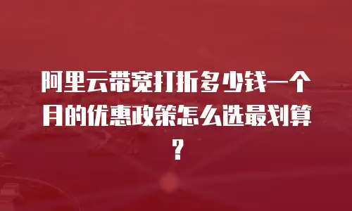 阿里云带宽打折多少钱一个月的优惠政策怎么选最划算？