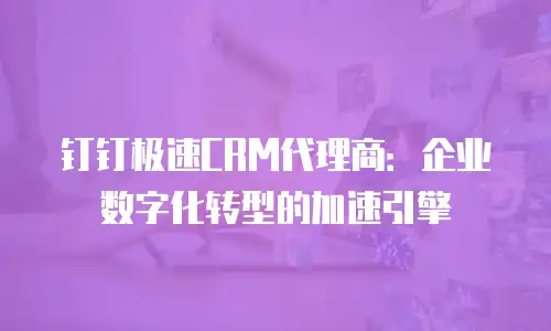 钉钉极速CRM代理商：企业数字化转型的加速引擎