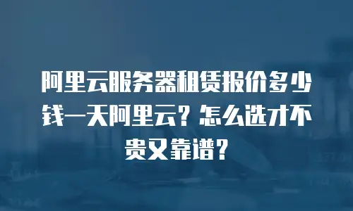阿里云服务器租赁报价多少钱一天阿里云？怎么选才不贵又靠谱？