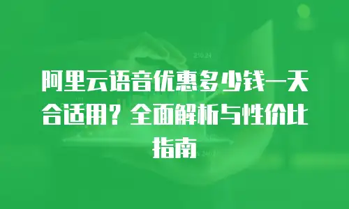 阿里云语音优惠多少钱一天合适用？全面解析与性价比指南