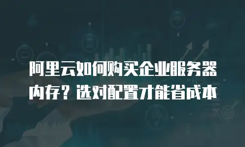 阿里云如何购买企业服务器内存？选对配置才能省成本