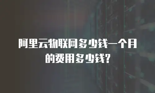 阿里云物联网多少钱一个月的费用多少钱？