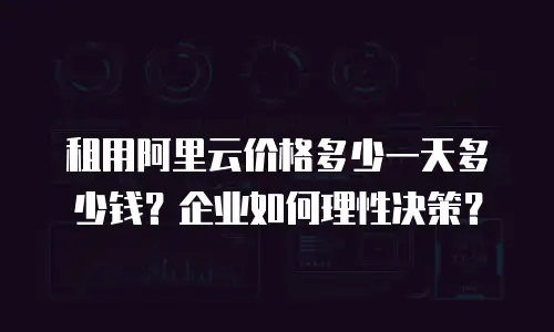 租用阿里云价格多少一天多少钱？企业如何理性决策？