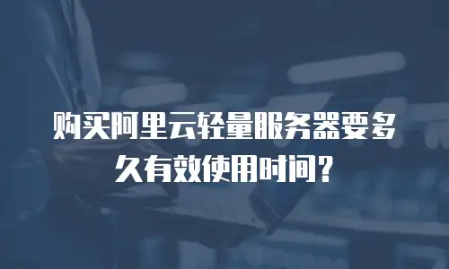 购买阿里云轻量服务器要多久有效使用时间？
