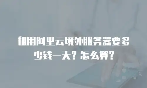 租用阿里云境外服务器要多少钱一天？怎么算？