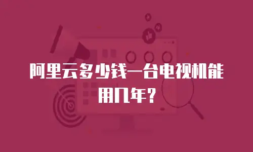阿里云多少钱一台电视机能用几年？