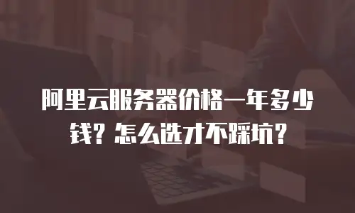 阿里云服务器价格一年多少钱？怎么选才不踩坑？