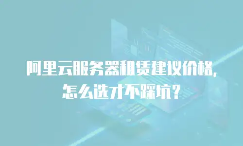 阿里云服务器租赁建议价格，怎么选才不踩坑？