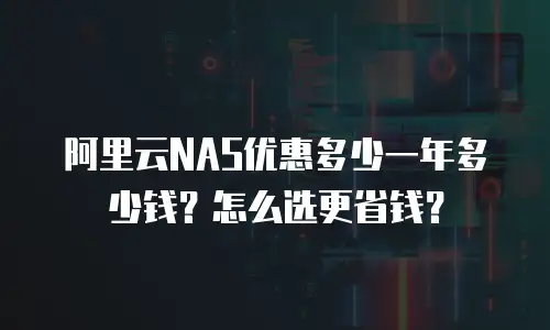 阿里云NAS优惠多少一年多少钱？怎么选更省钱？