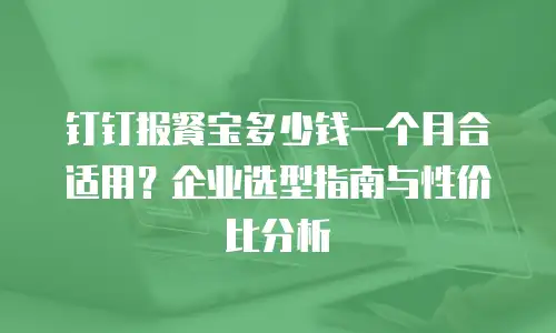 钉钉报餐宝多少钱一个月合适用？企业选型指南与性价比分析