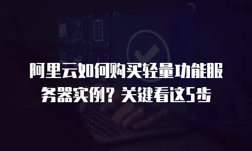 阿里云如何购买轻量功能服务器实例？关键看这5步
