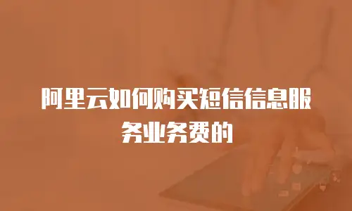 阿里云如何购买短信信息服务业务费的