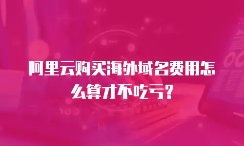 阿里云购买海外域名费用怎么算才不吃亏？