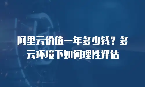 阿里云价值一年多少钱？多云环境下如何理性评估