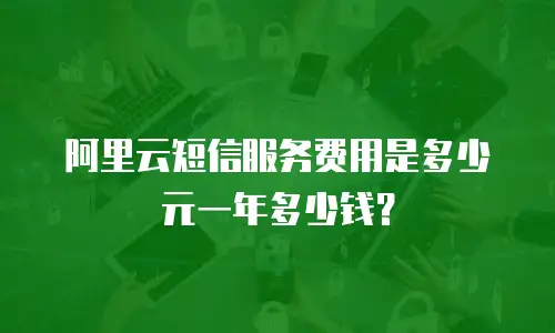 阿里云短信服务费用是多少元一年多少钱？