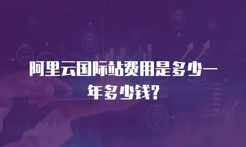 阿里云国际站费用是多少一年多少钱？