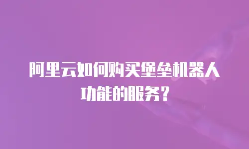阿里云如何购买堡垒机器人功能的服务？