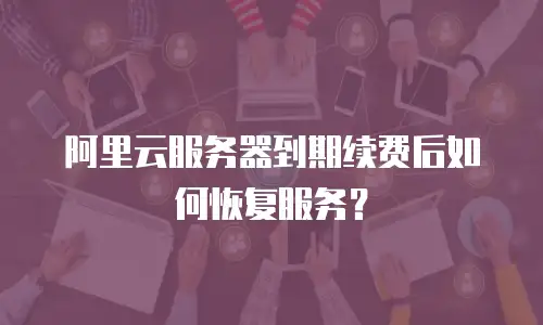 阿里云服务器到期续费后如何恢复服务？