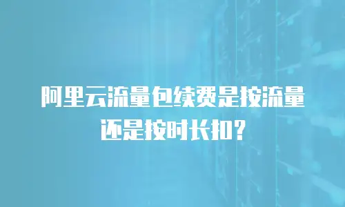 阿里云流量包续费是按流量还是按时长扣？