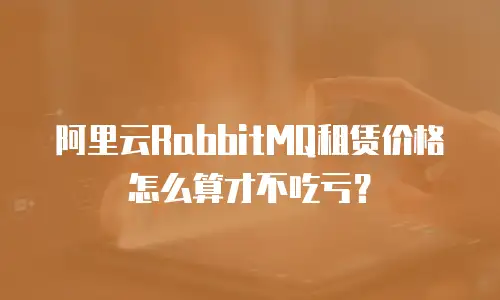 阿里云RabbitMQ租赁价格怎么算才不吃亏？