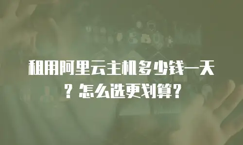 租用阿里云主机多少钱一天？怎么选更划算？