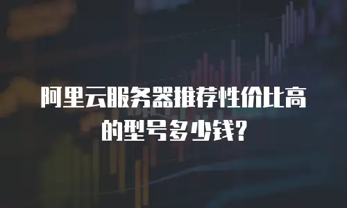 阿里云服务器推荐性价比高的型号多少钱？
