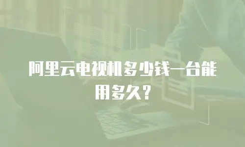 阿里云电视机多少钱一台能用多久？