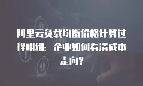 阿里云负载均衡价格计算过程明细：企业如何看清成本走向？