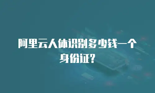 阿里云人体识别多少钱一个身份证？